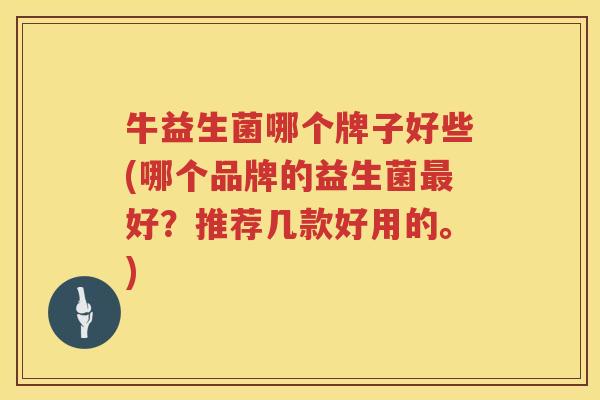 牛益生菌哪个牌子好些(哪个品牌的益生菌最好？推荐几款好用的。)