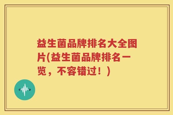 益生菌品牌排名大全图片(益生菌品牌排名一览，不容错过！)