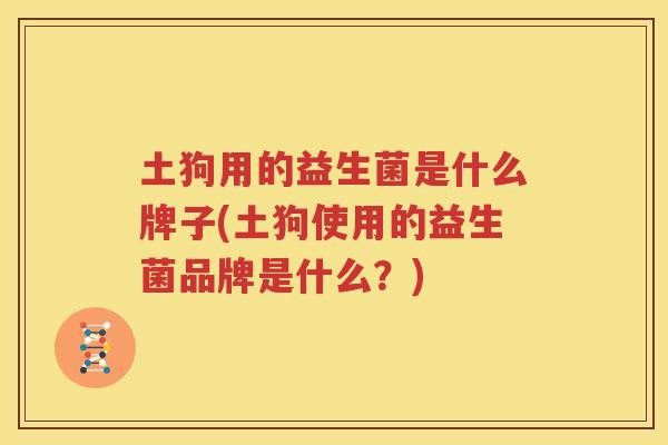 土狗用的益生菌是什么牌子(土狗使用的益生菌品牌是什么？)