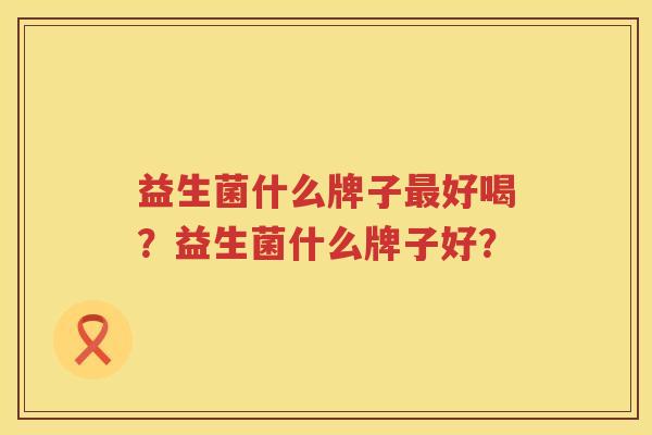 益生菌什么牌子最好喝？益生菌什么牌子好？