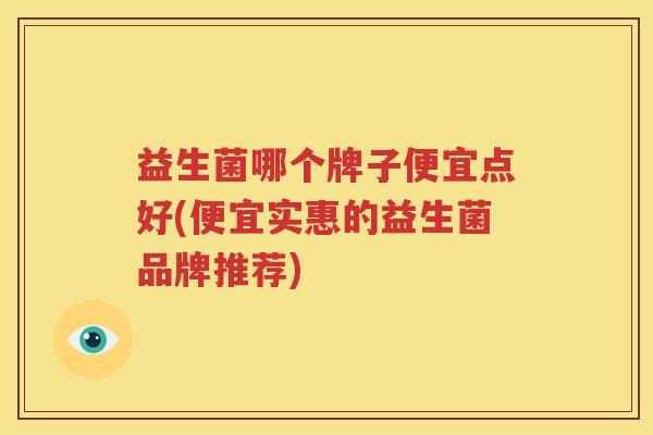 益生菌哪个牌子便宜点好(便宜实惠的益生菌品牌推荐)