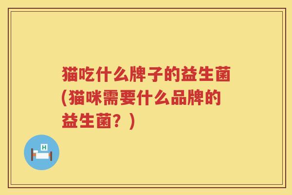 猫吃什么牌子的益生菌(猫咪需要什么品牌的益生菌？)