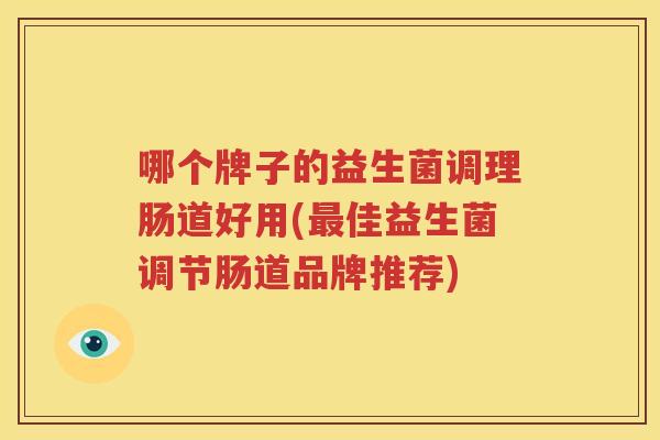 哪个牌子的益生菌调理肠道好用(最佳益生菌调节肠道品牌推荐)