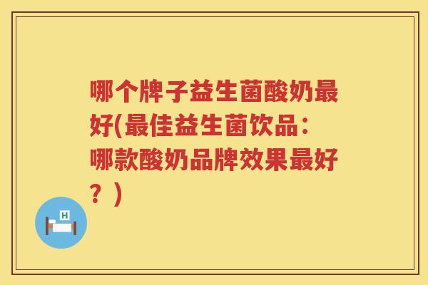 哪个牌子益生菌酸奶最好(最佳益生菌饮品：哪款酸奶品牌效果最好？)