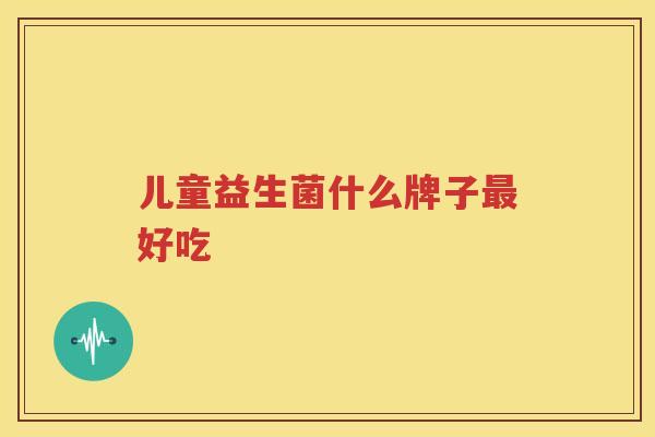 儿童益生菌什么牌子最好吃