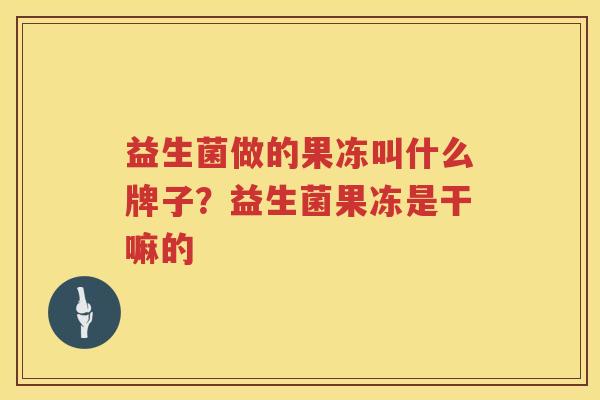 益生菌做的果冻叫什么牌子？益生菌果冻是干嘛的