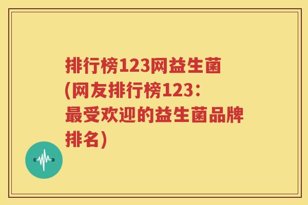 排行榜123网益生菌(网友排行榜123：最受欢迎的益生菌品牌排名)