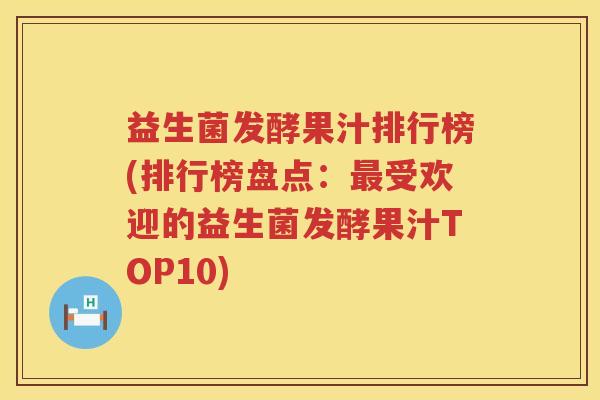 益生菌发酵果汁排行榜(排行榜盘点：最受欢迎的益生菌发酵果汁TOP10)