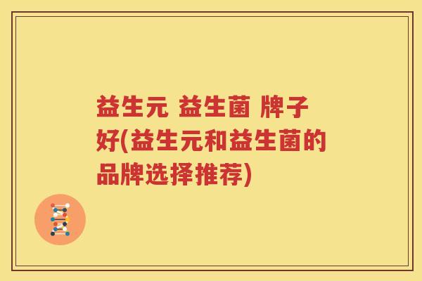 益生元 益生菌 牌子好(益生元和益生菌的品牌选择推荐)
