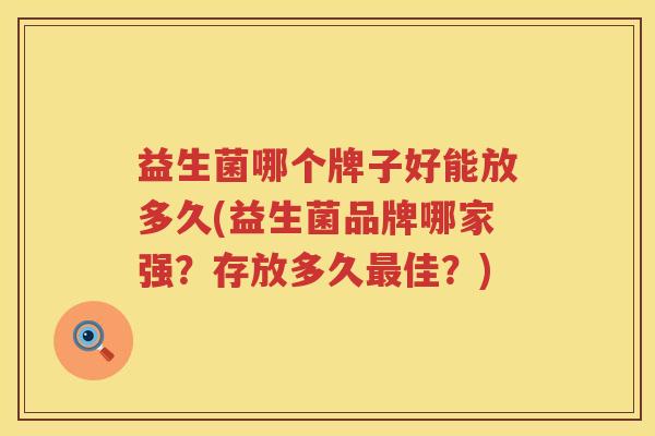益生菌哪个牌子好能放多久(益生菌品牌哪家强？存放多久最佳？)