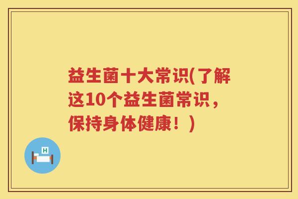 益生菌十大常识(了解这10个益生菌常识，保持身体健康！)