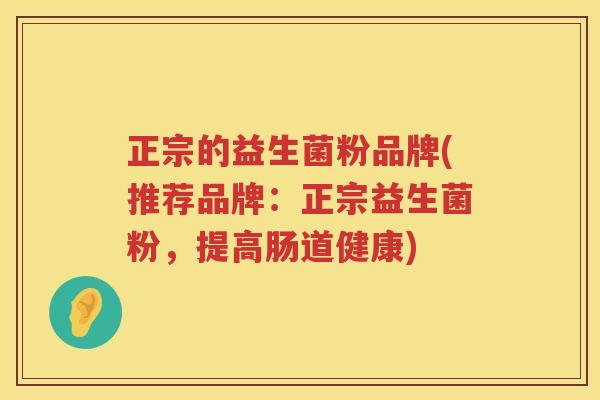 正宗的益生菌粉品牌(推荐品牌：正宗益生菌粉，提高肠道健康)