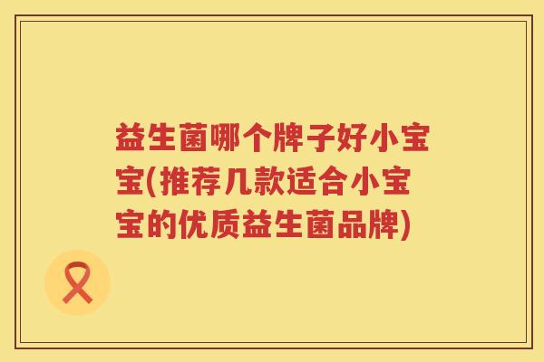 益生菌哪个牌子好小宝宝(推荐几款适合小宝宝的优质益生菌品牌)