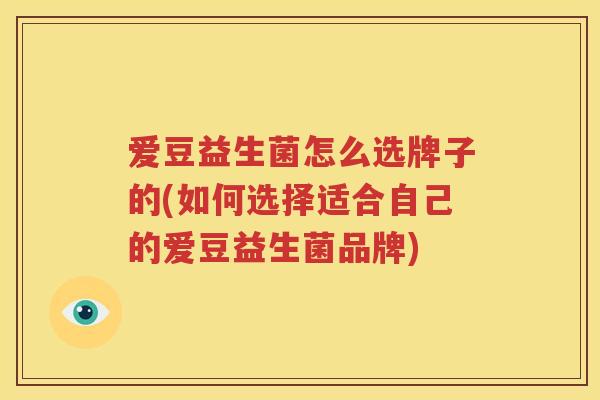 爱豆益生菌怎么选牌子的(如何选择适合自己的爱豆益生菌品牌)