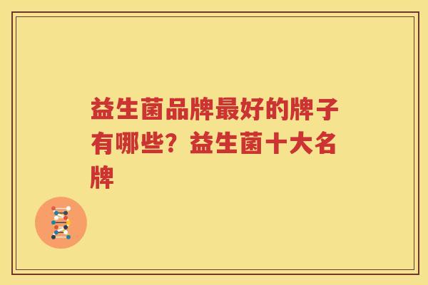 益生菌品牌最好的牌子有哪些？益生菌十大名牌