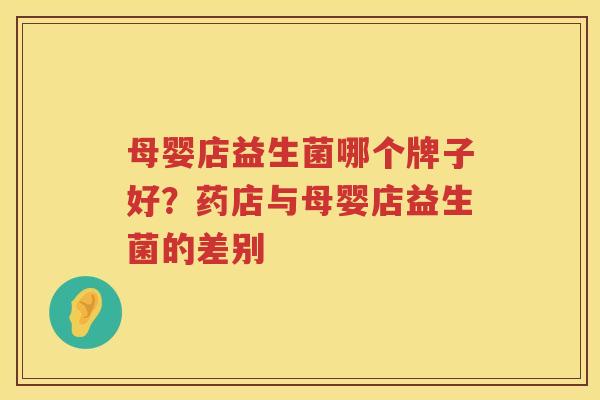 母婴店益生菌哪个牌子好？药店与母婴店益生菌的差别