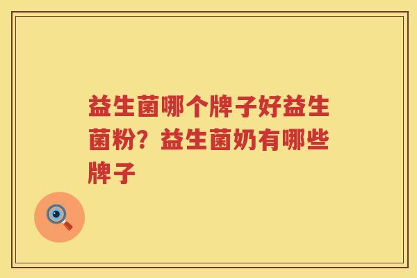 益生菌哪个牌子好益生菌粉？益生菌奶有哪些牌子
