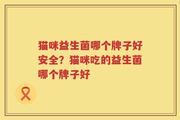 猫咪益生菌哪个牌子好安全？猫咪吃的益生菌哪个牌子好