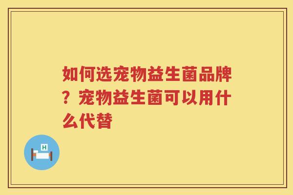 如何选宠物益生菌品牌？宠物益生菌可以用什么代替
