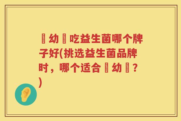 嬰幼兒吃益生菌哪个牌子好(挑选益生菌品牌时，哪个适合嬰幼兒？)