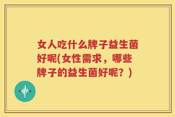 女人吃什么牌子益生菌好呢(女性需求，哪些牌子的益生菌好呢？)