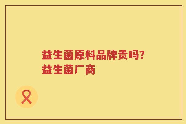 益生菌原料品牌贵吗？益生菌厂商