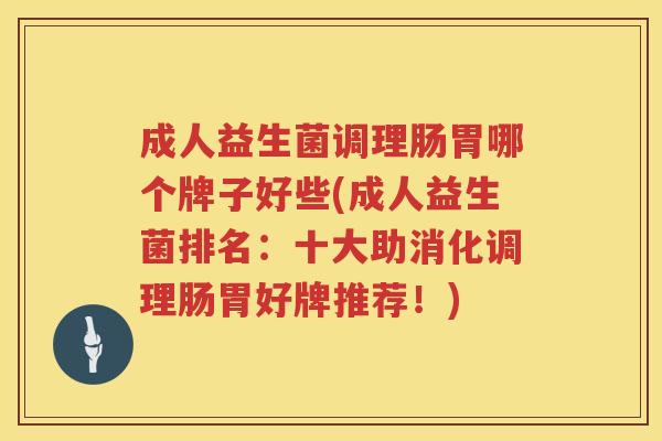 成人益生菌调理肠胃哪个牌子好些(成人益生菌排名：十大助消化调理肠胃好牌推荐！)