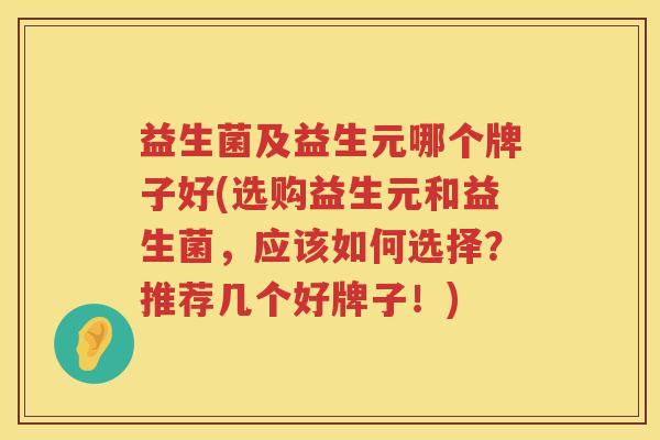 益生菌及益生元哪个牌子好(选购益生元和益生菌，应该如何选择？推荐几个好牌子！)