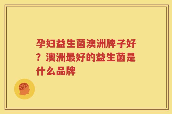 孕妇益生菌澳洲牌子好？澳洲最好的益生菌是什么品牌
