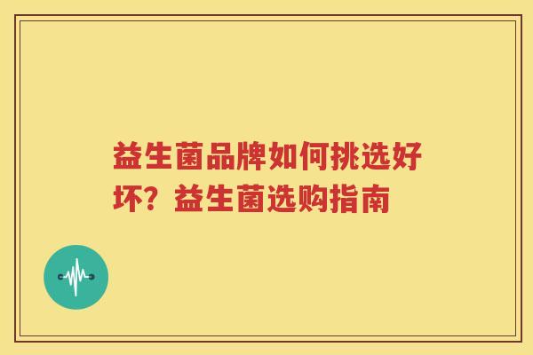 益生菌品牌如何挑选好坏？益生菌选购指南