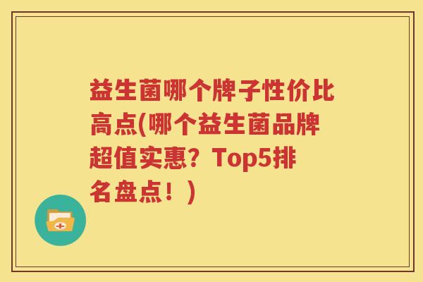 益生菌哪个牌子性价比高点(哪个益生菌品牌超值实惠？Top5排名盘点！)