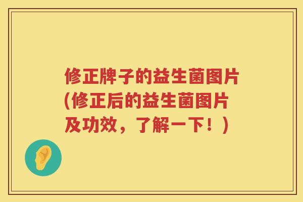 修正牌子的益生菌图片(修正后的益生菌图片及功效，了解一下！)