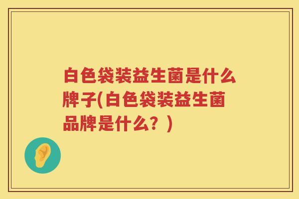 白色袋装益生菌是什么牌子(白色袋装益生菌品牌是什么？)