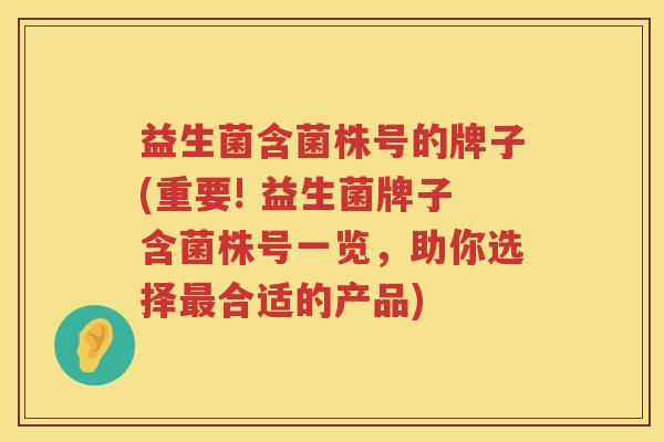 益生菌含菌株号的牌子(重要! 益生菌牌子含菌株号一览，助你选择最合适的产品)