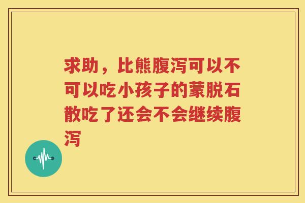 求助，比熊腹泻可以不可以吃小孩子的蒙脱石散吃了还会不会继续腹泻