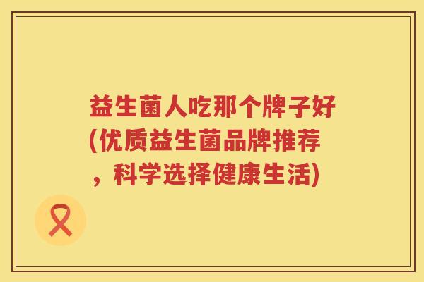 益生菌人吃那个牌子好(优质益生菌品牌推荐，科学选择健康生活)