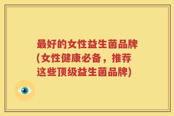 最好的女性益生菌品牌(女性健康必备，推荐这些顶级益生菌品牌)