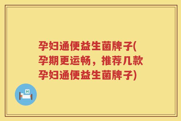 孕妇通便益生菌牌子(孕期更运畅，推荐几款孕妇通便益生菌牌子)