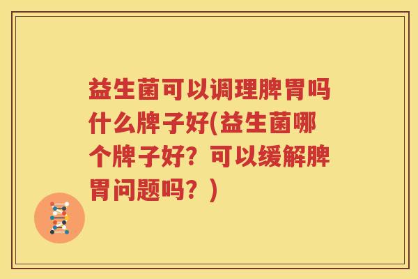 益生菌可以调理脾胃吗什么牌子好(益生菌哪个牌子好？可以缓解脾胃问题吗？)