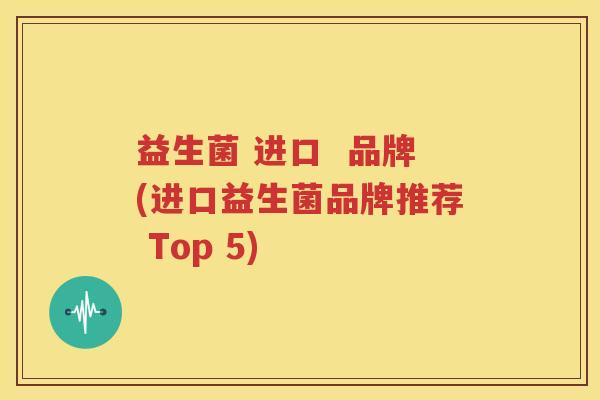 益生菌 进口  品牌(进口益生菌品牌推荐 Top 5)