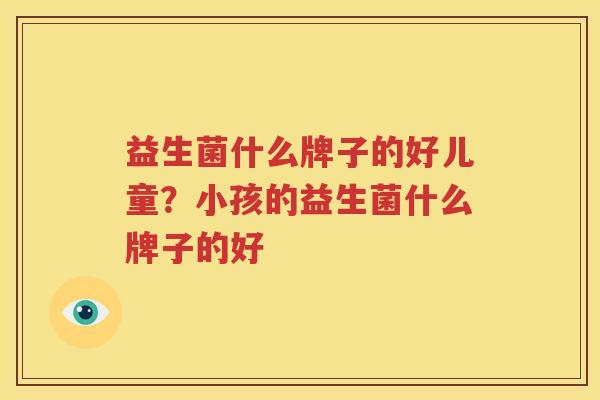 益生菌什么牌子的好儿童？小孩的益生菌什么牌子的好