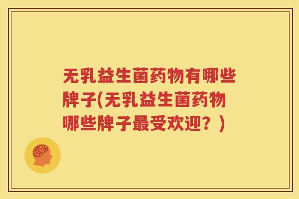 无乳益生菌药物有哪些牌子(无乳益生菌药物哪些牌子最受欢迎？)
