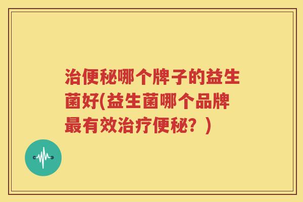治便秘哪个牌子的益生菌好(益生菌哪个品牌最有效治疗便秘？)