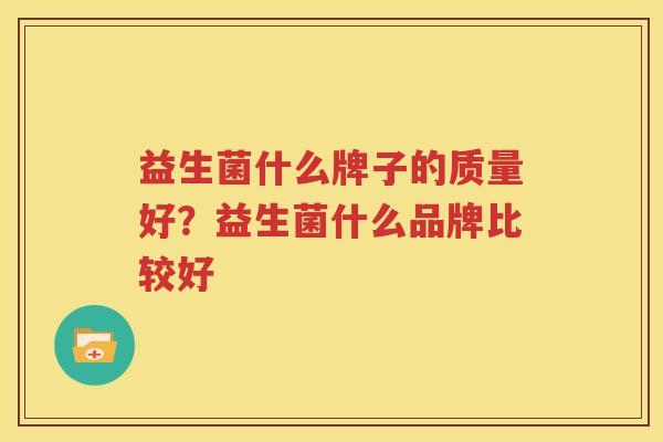 益生菌什么牌子的质量好？益生菌什么品牌比较好
