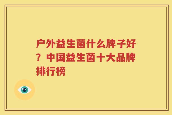 户外益生菌什么牌子好？中国益生菌十大品牌排行榜