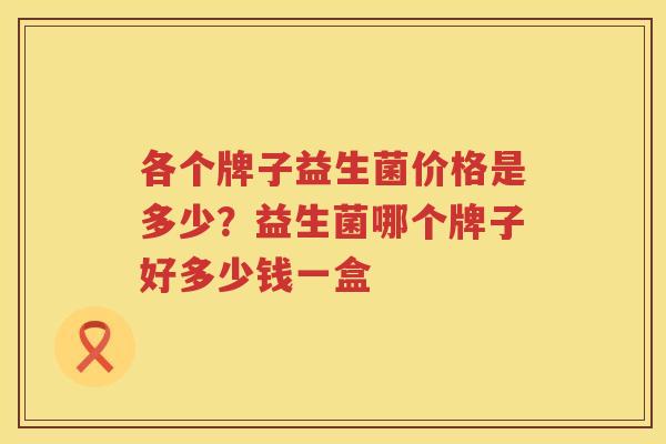 各个牌子益生菌价格是多少？益生菌哪个牌子好多少钱一盒