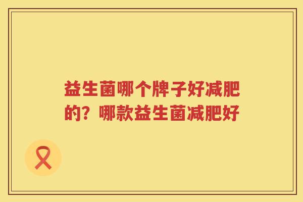 益生菌哪个牌子好减肥的？哪款益生菌减肥好
