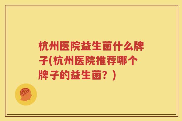 杭州医院益生菌什么牌子(杭州医院推荐哪个牌子的益生菌？)