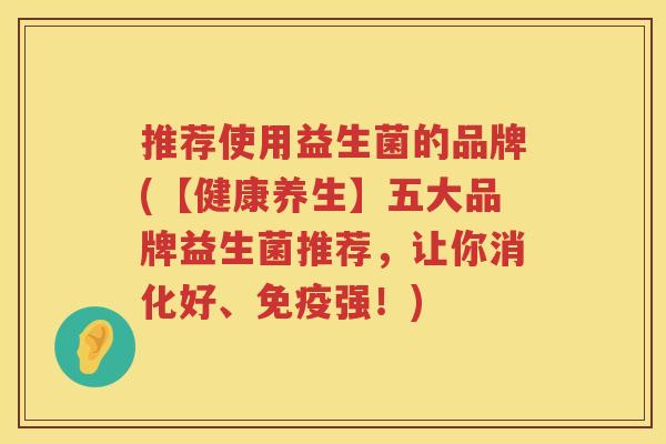 推荐使用益生菌的品牌(【健康养生】五大品牌益生菌推荐，让你消化好、免疫强！)