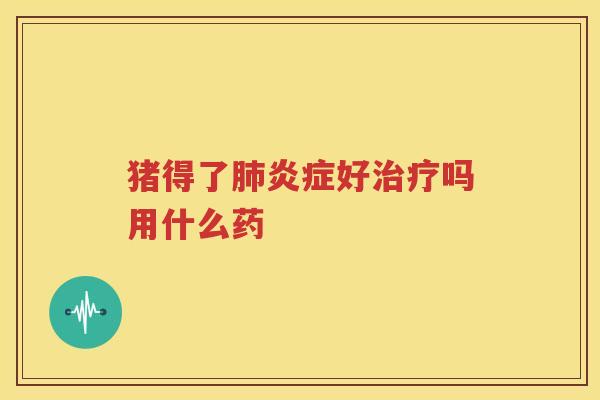 猪得了肺炎症好治疗吗用什么药
